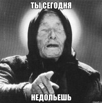 ты сегодня недольешь