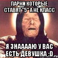 парни которые ставят "5" а не класс я знааааю у вас есть девушка :D