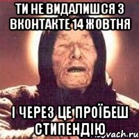 ТИ НЕ ВИДАЛИШСЯ З ВКОНТАКТЕ 14 ЖОВТНЯ І ЧЕРЕЗ ЦЕ ПРОЇБЕШ СТИПЕНДІЮ