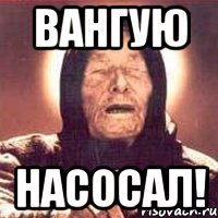 Вангую Насосал!