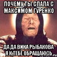 почему ты спала с максимом гуренко да да вика рыбакова я к тебе обращаюсь