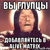 Вы глупцы добавляйтесь в alive matrix