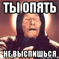 ты опять не выспишься