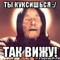 Ты куксишься :/ Так вижу!