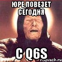 Юре повезет сегодня с Q6s