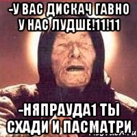 -У вас дискач гавно у нас лудше!11!11 -Няпрауда1 ты схади и пасматри