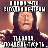 я вижу ...что сегодня вечером ты Вапа , пойдешь тусить