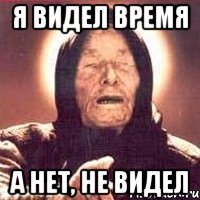 Я видел время А нет, не видел