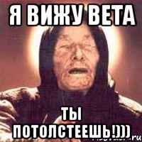 Я ВИЖУ ВЕТА ТЫ ПОТОЛСТЕЕШЬ!)))