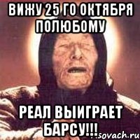 вижу 25 го октября полюбому реал выиграет барсу!!!