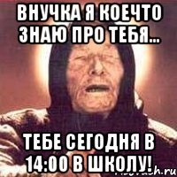 Внучка я коечто знаю про тебя... Тебе сегодня в 14:00 в школу!