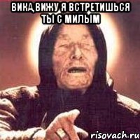 Вика,вижу я встретишься ты с милым 