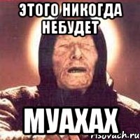 ЭТОГО НИКОГДА НЕБУДЕТ МУАХАХ