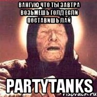 Вангую что ты завтра возьмешь голд если поставишь лай PartyTanks