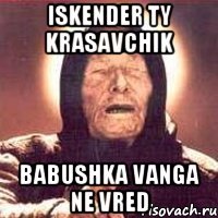 iskender ty krasavchik babushka vanga ne vred