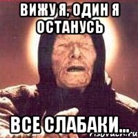 вижу я, один я останусь все слабаки...