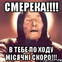 Смерека!!!! в тебе по ходу місячні скоро!!!