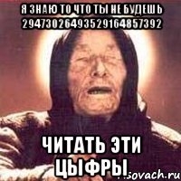 Я знаю то что ты не будешь 29473026493529164857392 Читать эти цыфры