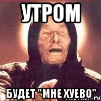 утром будет "мне хуево"