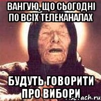 Вангую, що сьогодні по всіх телеканалах будуть говорити про вибори