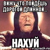 вижу что пойдёшь дорогой длинной... нахуй