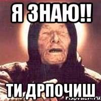 Я ЗНАЮ!! ТИ ДРПОЧИШ