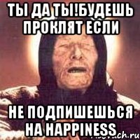 ТЫ ДА ТЫ!БУДЕШЬ ПРОКЛЯТ ЕСЛИ НЕ ПОДПИШЕШЬСЯ НА Happiness