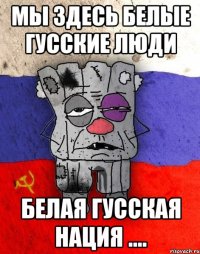 мы здесь белые гусские люди белая гусская нация ....