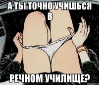 а ты точно учишься в речном училище?