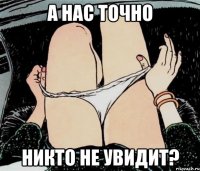 а нас точно никто не увидит?