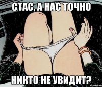 Стас, а нас точно никто не увидит?