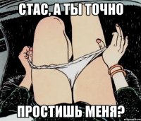 Стас, а ты точно простишь меня?