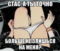 Стас, а ты точно больше не злишься на меня?