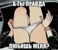 а ты правда любишь меня?