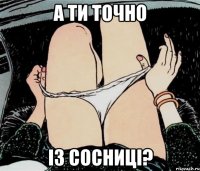 А ТИ ТОЧНО ІЗ СОСНИЦІ?