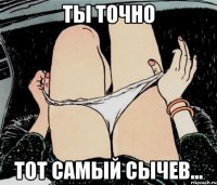 Ты точно Тот самый Сычев...