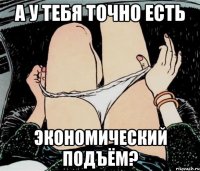 А у тебя точно есть экономический подъём?