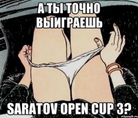 А ТЫ ТОЧНО ВЫИГРАЕШЬ SARATOV OPEN CUP 3?