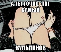 А ты точно , тот самый Кульпинов