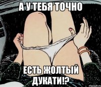 а у тебя точно есть жолтый дукати!?