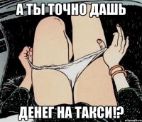 а ты точно дашь денег на такси!?