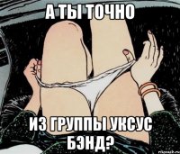 а ты точно из группы уксус бэнд?