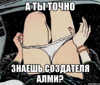 А ты точно знаешь создателя алми?