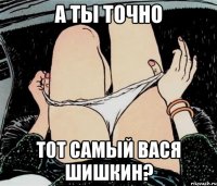 А ты точно тот самый Вася Шишкин?