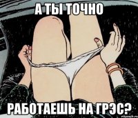 А ты точно работаешь на грэс?