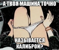 А твоя машина точно называется калиброй?