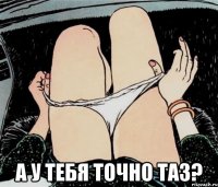  А у тебя точно таз?