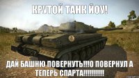 Крутой танк йоу! Дай башню повернуть!!!О повернул а теперь спарта!!!!!!!!!!