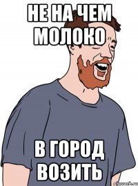 Не на чем молоко в город возить