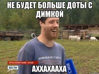 Не будет больше доты с Димкой АХХАХААХА